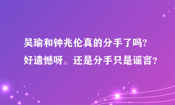 吴瑜和钟兆伦真的分手了吗?好遗憾呀。还是分手只是谣言？