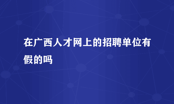 在广西人才网上的招聘单位有假的吗