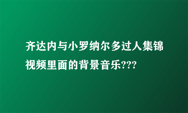 齐达内与小罗纳尔多过人集锦视频里面的背景音乐???