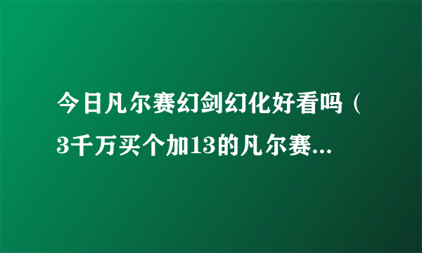 今日凡尔赛幻剑幻化好看吗（3千万买个加13的凡尔赛的幻剑，划算吗）