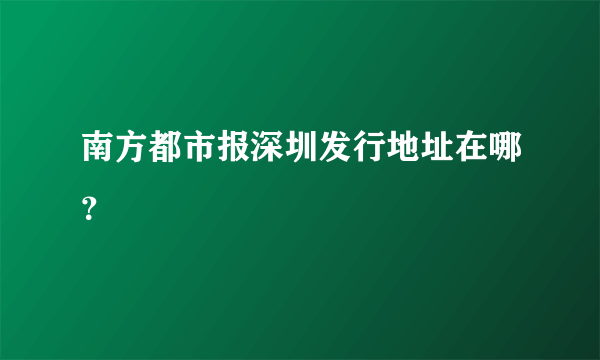 南方都市报深圳发行地址在哪？