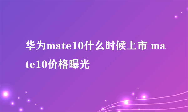 华为mate10什么时候上市 mate10价格曝光