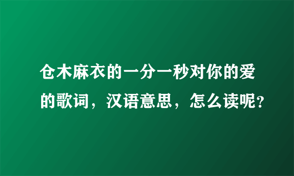 仓木麻衣的一分一秒对你的爱的歌词，汉语意思，怎么读呢？