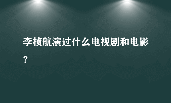 李桢航演过什么电视剧和电影？