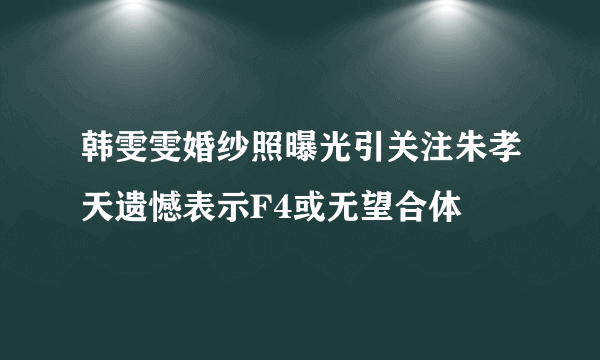 韩雯雯婚纱照曝光引关注朱孝天遗憾表示F4或无望合体