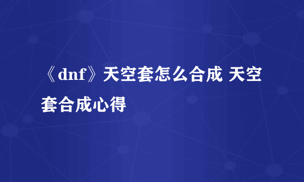 《dnf》天空套怎么合成 天空套合成心得