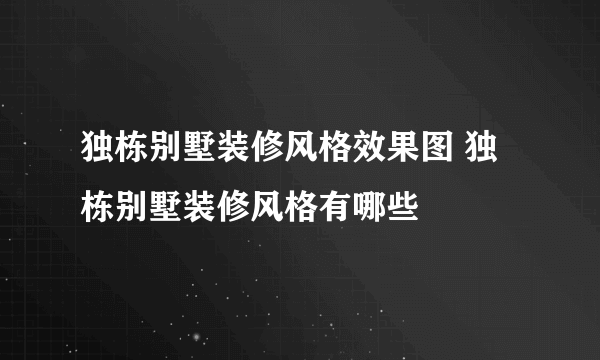 独栋别墅装修风格效果图 独栋别墅装修风格有哪些