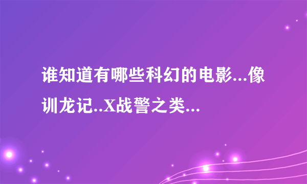 谁知道有哪些科幻的电影...像训龙记..X战警之类的...要经典的电影!!!急要!!!