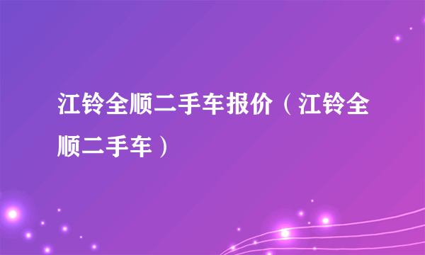 江铃全顺二手车报价（江铃全顺二手车）