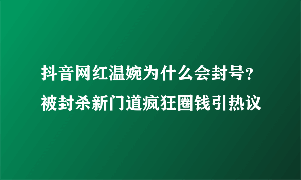 抖音网红温婉为什么会封号？被封杀新门道疯狂圈钱引热议