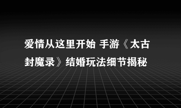 爱情从这里开始 手游《太古封魔录》结婚玩法细节揭秘