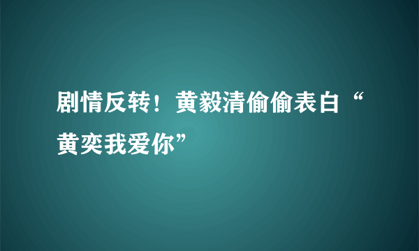 剧情反转！黄毅清偷偷表白“黄奕我爱你”