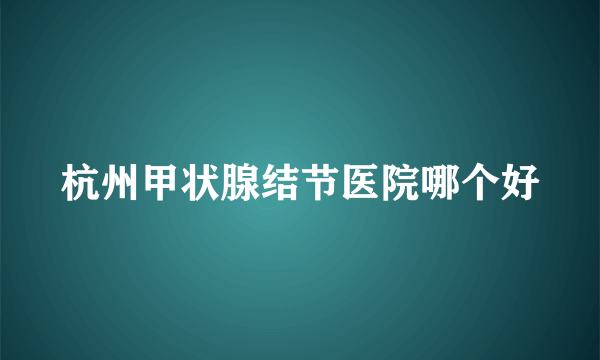 杭州甲状腺结节医院哪个好