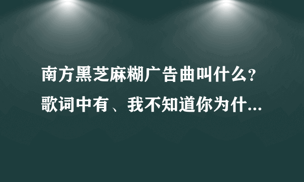 南方黑芝麻糊广告曲叫什么？歌词中有、我不知道你为什么离开我。