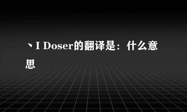 丶I Doser的翻译是：什么意思