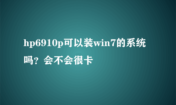 hp6910p可以装win7的系统吗？会不会很卡