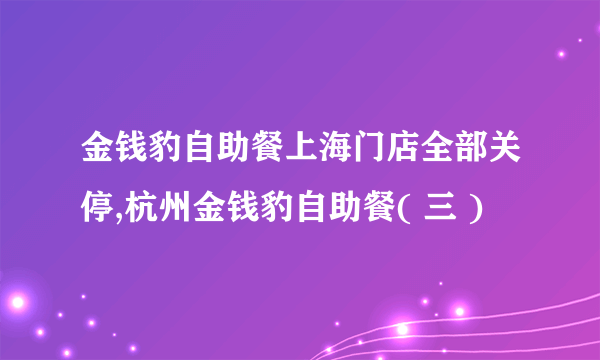 金钱豹自助餐上海门店全部关停,杭州金钱豹自助餐( 三 )