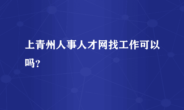 上青州人事人才网找工作可以吗？