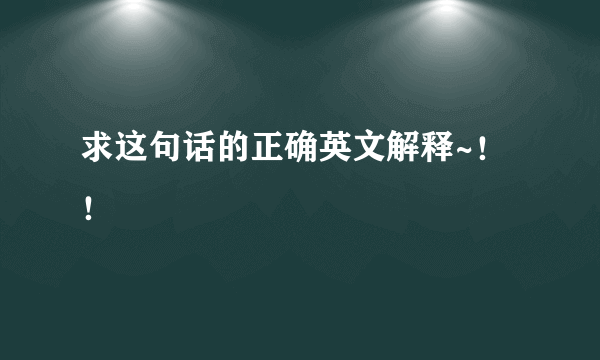 求这句话的正确英文解释~！！