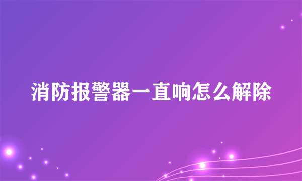 消防报警器一直响怎么解除