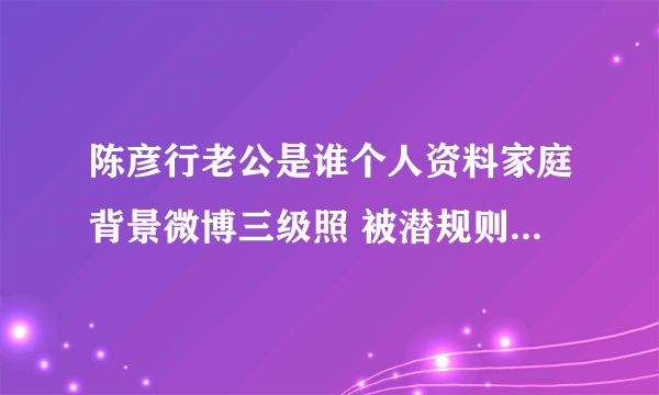 陈彦行老公是谁个人资料家庭背景微博三级照 被潜规则是怎么回事