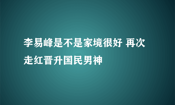 李易峰是不是家境很好 再次走红晋升国民男神