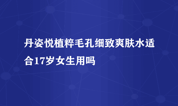 丹姿悦植粹毛孔细致爽肤水适合17岁女生用吗