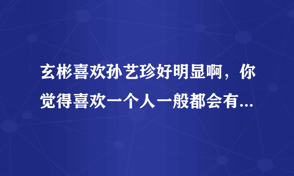 玄彬喜欢孙艺珍好明显啊，你觉得喜欢一个人一般都会有哪些表现？