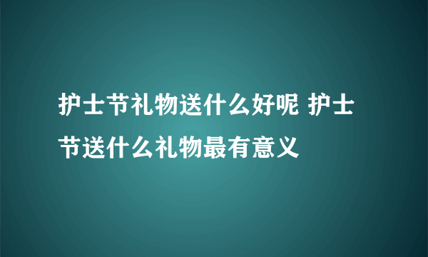 护士节礼物送什么好呢 护士节送什么礼物最有意义