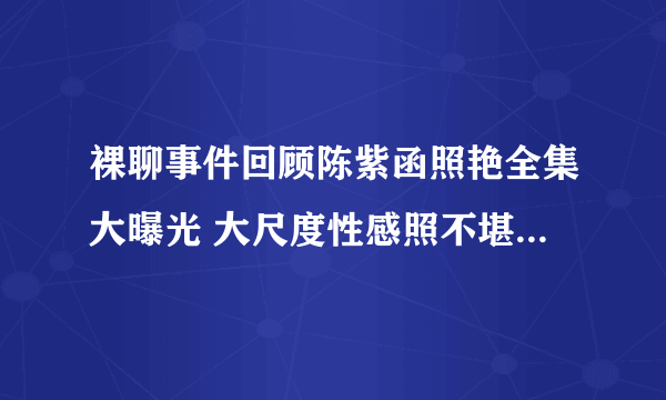 裸聊事件回顾陈紫函照艳全集大曝光 大尺度性感照不堪入目(2)-飞外