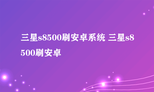 三星s8500刷安卓系统 三星s8500刷安卓