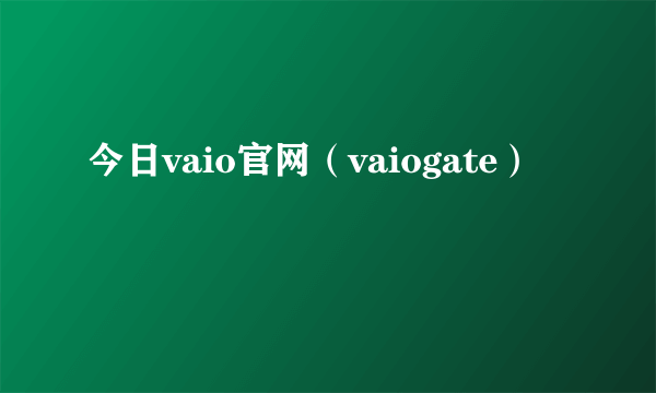 今日vaio官网（vaiogate）