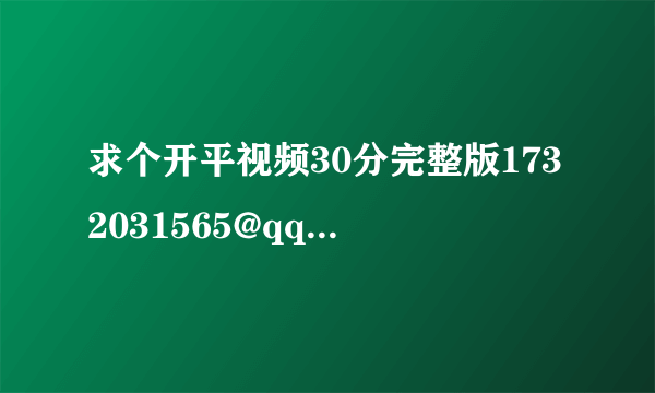 求个开平视频30分完整版1732031565@qq。com 7分钟根本不是完整的 有的图片7分钟根本没有