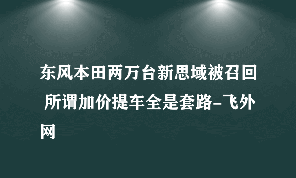 东风本田两万台新思域被召回 所谓加价提车全是套路-飞外网