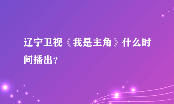 辽宁卫视《我是主角》什么时间播出？