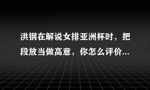 洪钢在解说女排亚洲杯时，把段放当做高意，你怎么评价他的此次失误？