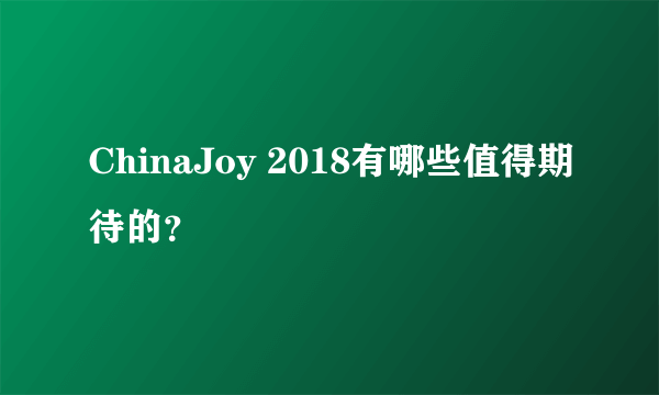 ChinaJoy 2018有哪些值得期待的？