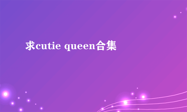 求cutie queen合集