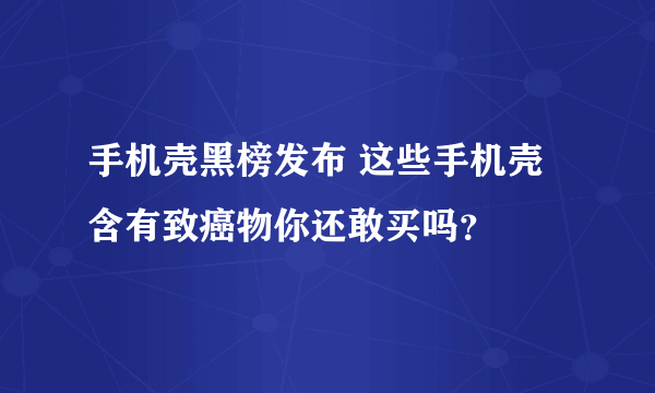 手机壳黑榜发布 这些手机壳含有致癌物你还敢买吗？