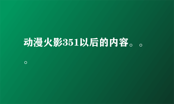 动漫火影351以后的内容。。。