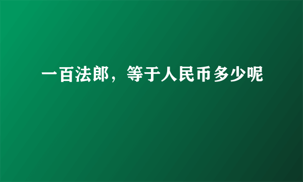 一百法郎，等于人民币多少呢