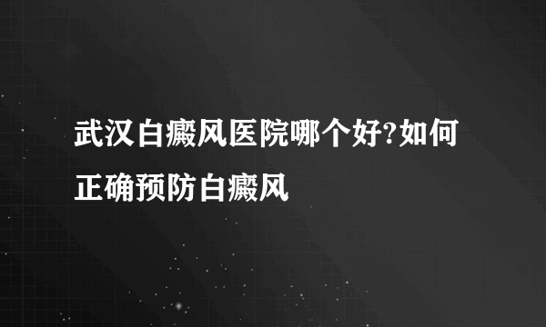 武汉白癜风医院哪个好?如何正确预防白癜风