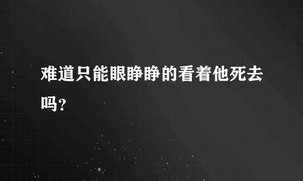 难道只能眼睁睁的看着他死去吗？