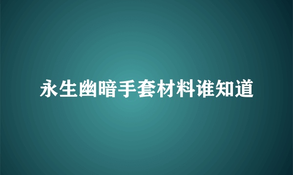 永生幽暗手套材料谁知道