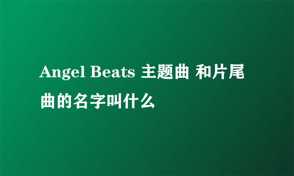 Angel Beats 主题曲 和片尾曲的名字叫什么