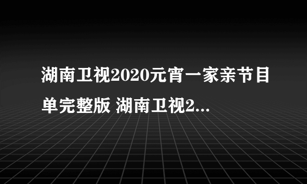 湖南卫视2020元宵一家亲节目单完整版 湖南卫视2020元宵晚会直播观看方法