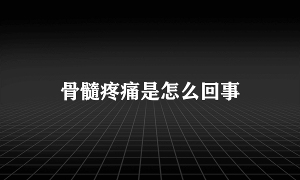 骨髓疼痛是怎么回事