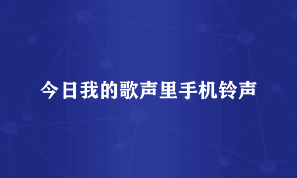 今日我的歌声里手机铃声