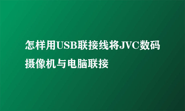 怎样用USB联接线将JVC数码摄像机与电脑联接