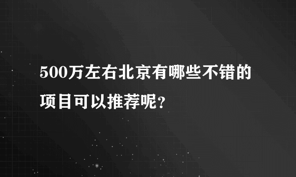 500万左右北京有哪些不错的项目可以推荐呢？